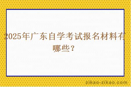 2025年广东自学考试报名材料有哪些？