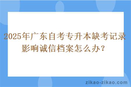 2025年广东自考专升本缺考记录影响诚信档案怎么办？