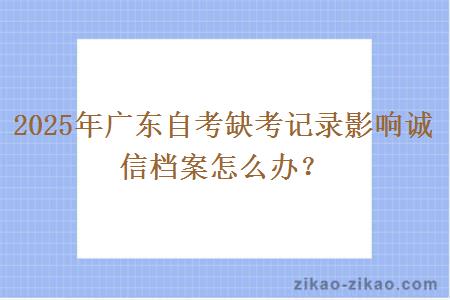 2025年广东自考缺考记录影响诚信档案怎么办？