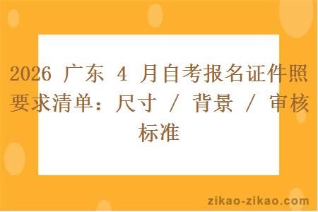 2026 广东 4 月自考报名证件照要求清单：尺寸 / 背景 / 审核标准