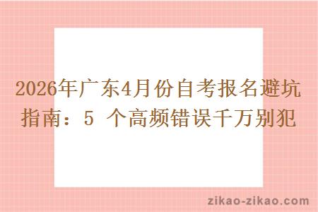 2026年广东4月份自考报名避坑指南：5 个高频错误千万别犯