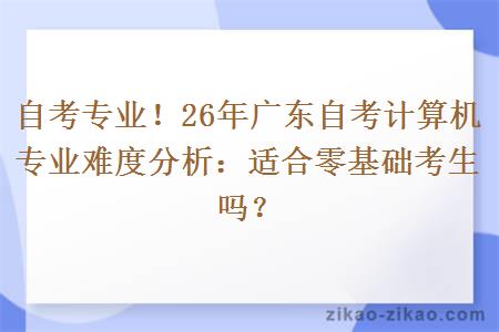 自考专业！26年广东自考计算机专业难度分析：适合零基础考生吗？