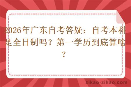 2026年广东自考答疑：自考本科是全日制吗？第一学历到底算啥？