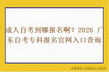 成人自考到哪报名啊？2026 广东自考专科报名官网入口查询