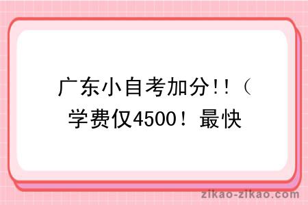 广东小自考加分!!(学费仅4500!最快一年考完!考45分即可及格)