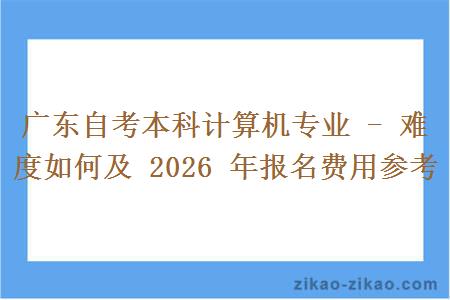 广东自考本科计算机专业 - 难度如何及 2026 年报名费用参考