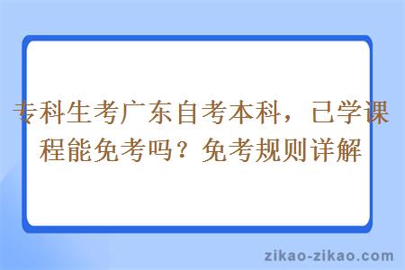 专科生考广东自考本科，已学课程能免考吗？免考规则详解