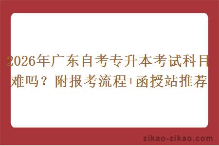 2026年广东自考专升本考试科目难吗？附报考流程+函授站推荐