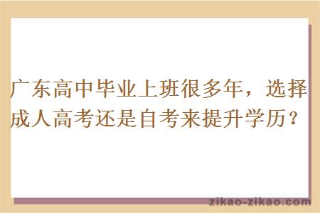 广东高中毕业上班很多年，选择成人高考还是自考来提升学历？