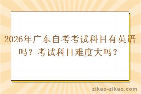 2026年广东自考考试科目有英语吗？考试科目难度大吗？