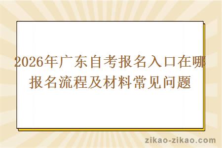 2026年广东自考报名入口在哪 报名流程及材料常见问题
