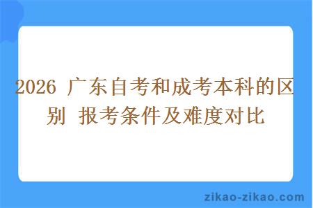 2026 广东自考和成考本科的区别 报考条件及难度对比