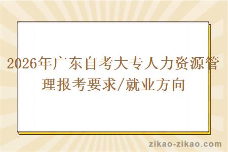 2026年广东自考大专人力资源管理报考要求/就业方向