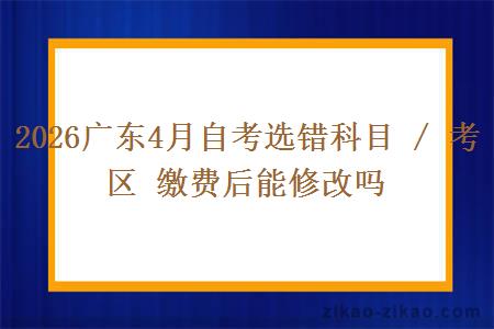 2026广东4月自考选错科目 / 考区 缴费后能修改吗