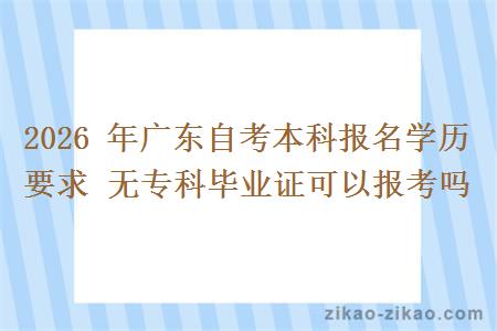 2026 年广东自考本科报名学历要求 无专科毕业证可以报考吗 2026 年广东自考本科报名学历要求 无专科毕业证可以报考吗