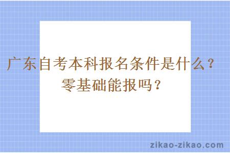 广东自考本科报名条件是什么?零基础能报吗? 广东自考本科报名条件是什么?零基础能报吗?