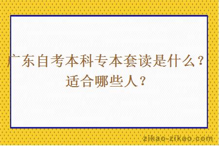 广东自考本科专本套读是什么?适合哪些人? 广东自考本科专本套读是什么?适合哪些人?