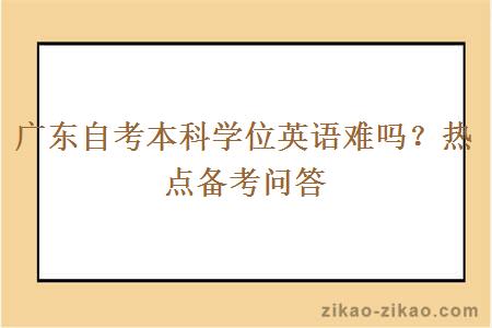 广东自考本科学位英语难吗？热点备考问答