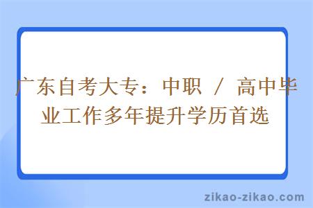 广东自考大专：中职 / 高中毕业工作多年提升学历首选