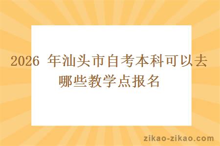 2026 年汕头市自考本科可以去哪些教学点报名