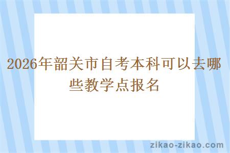 2026年韶关市自考本科可以去哪些教学点报名