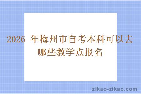 2026 年梅州市自考本科可以去哪些教学点报名