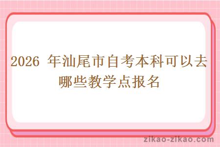 2026 年汕尾市自考本科可以去哪些教学点报名