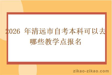 2026 年清远市自考本科可以去哪些教学点报名