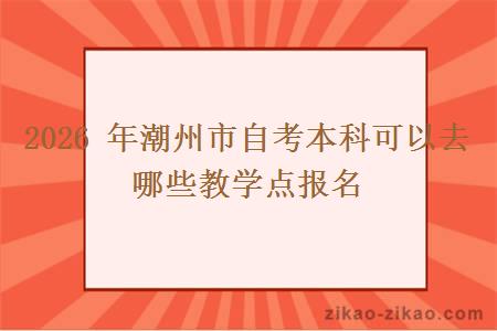 2026 年潮州市自考本科可以去哪些教学点报名 2026 年潮州市自考本科可以去哪些教学点报名