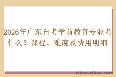 2026年广东自考学前教育专业考什么？课程、难度及费用明细
