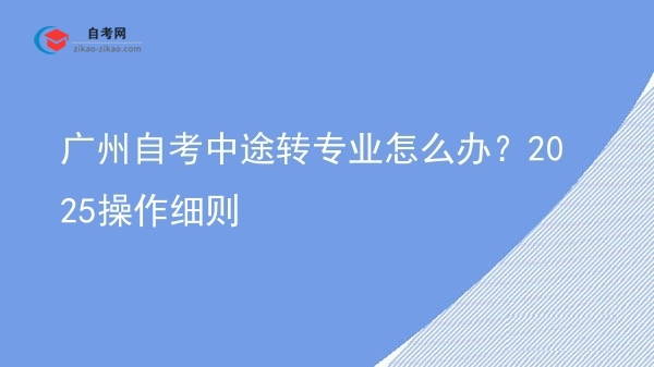广州自考中途转专业怎么办?2025操作细则图片