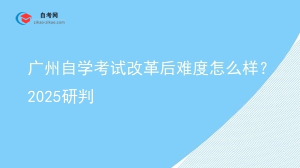 广州自学考试改革后难度怎么样?2025研判图片