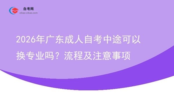2026年广东成人自考中途可以换专业吗？流程及注意事项图片