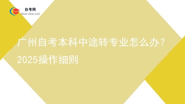 广州自考本科中途转专业怎么办？2025操作细则图片