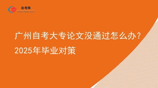 广州自考大专论文没通过怎么办?2025年毕业对策图片