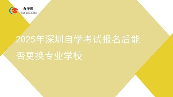 2025年深圳自学考试报名后能否更换专业学校图片