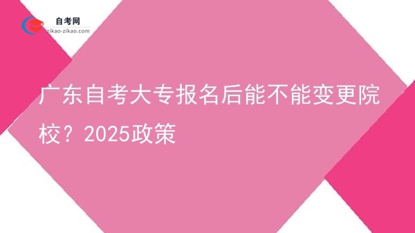 广东自考大专报名后能不能变更院校?2025政策图片