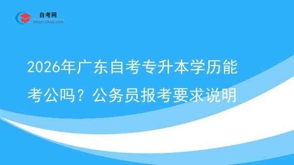 2026年广东自考专升本学历能考公吗?公务员报考要求说明图片