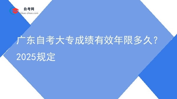 广东自考大专成绩有效年限多久?2025规定图片