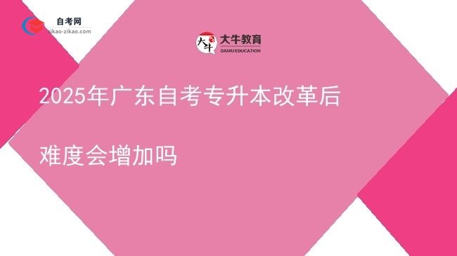 2025年广东自考专升本改革后难度会增加吗图片