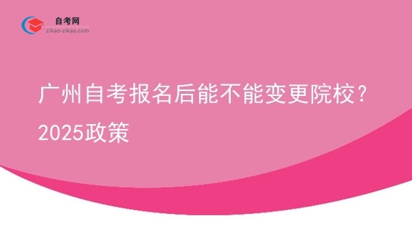 广州自考报名后能不能变更院校?2025政策图片