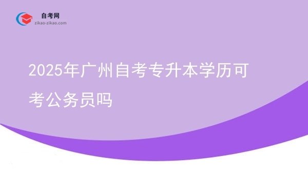 2025年广州自考专升本学历可考公务员吗图片