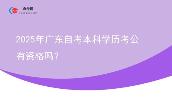 2025年广东自考本科学历考公有资格吗?图片