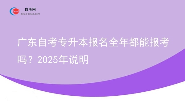 广东自考专升本报名全年都能报考吗?2025年说明图片