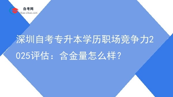 深圳自考专升本学历职场竞争力2025评估:含金量怎么样?图片