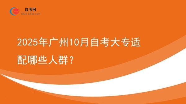 2025年广州10月自考大专适配哪些人群？图片