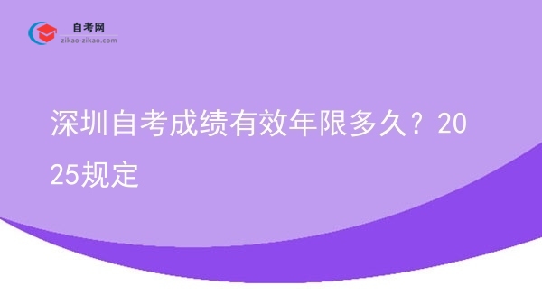深圳自考成绩有效年限多久？2025规定图片