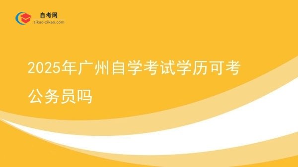 2025年广州自学考试学历可考公务员吗图片