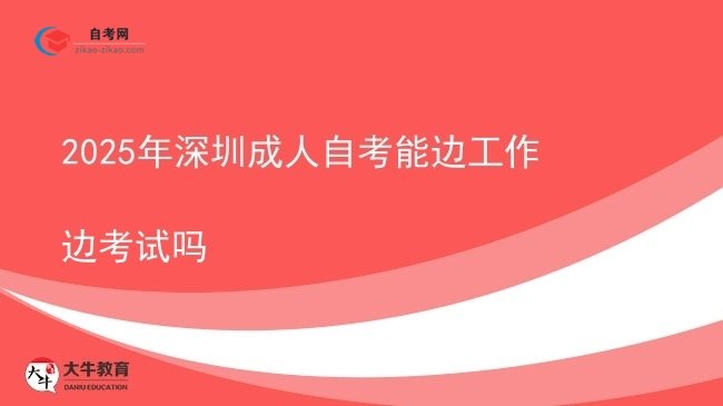 2025年深圳成人自考能边工作边考试吗图片