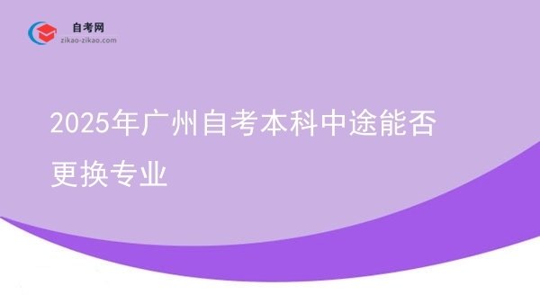2025年广州自考本科中途能否更换专业图片